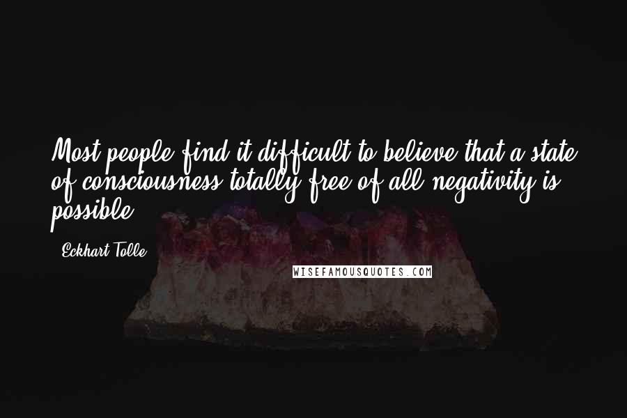 Eckhart Tolle Quotes: Most people find it difficult to believe that a state of consciousness totally free of all negativity is possible.