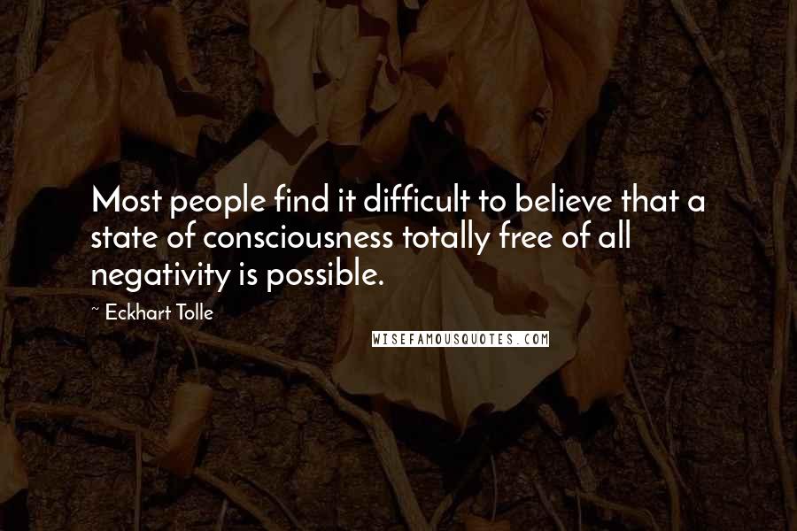 Eckhart Tolle Quotes: Most people find it difficult to believe that a state of consciousness totally free of all negativity is possible.