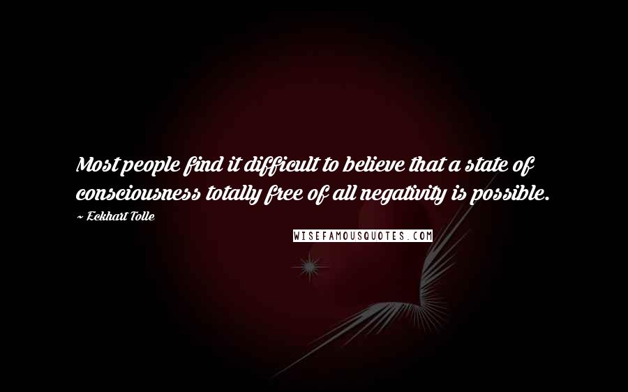 Eckhart Tolle Quotes: Most people find it difficult to believe that a state of consciousness totally free of all negativity is possible.