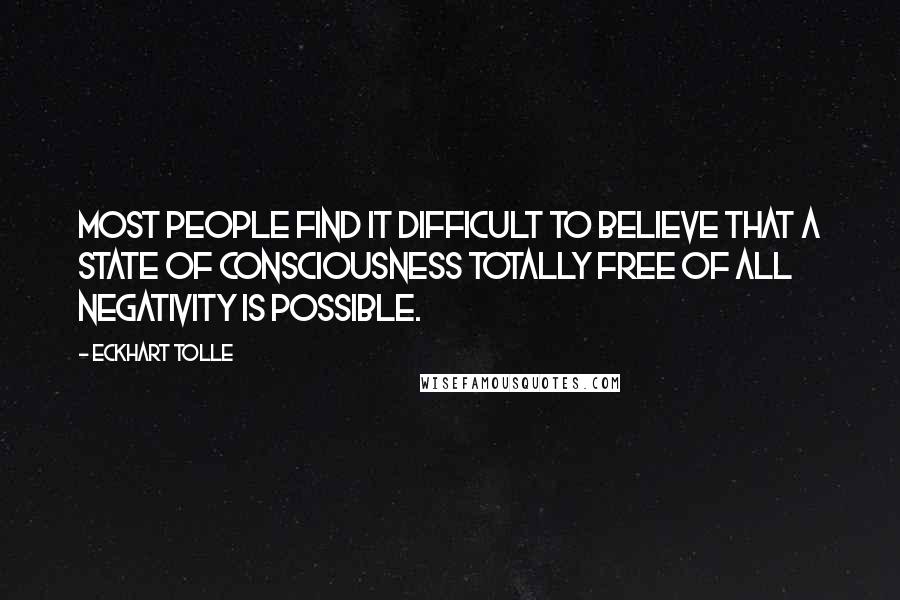 Eckhart Tolle Quotes: Most people find it difficult to believe that a state of consciousness totally free of all negativity is possible.