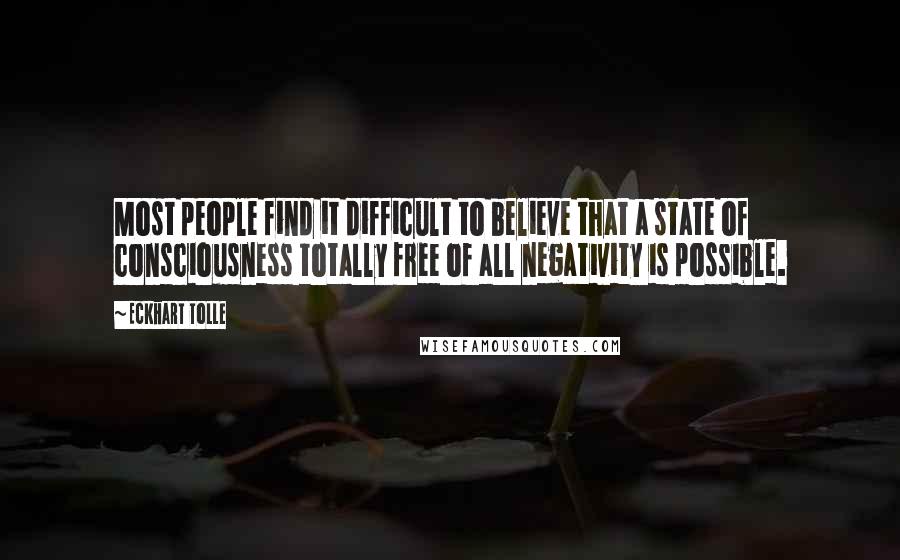 Eckhart Tolle Quotes: Most people find it difficult to believe that a state of consciousness totally free of all negativity is possible.