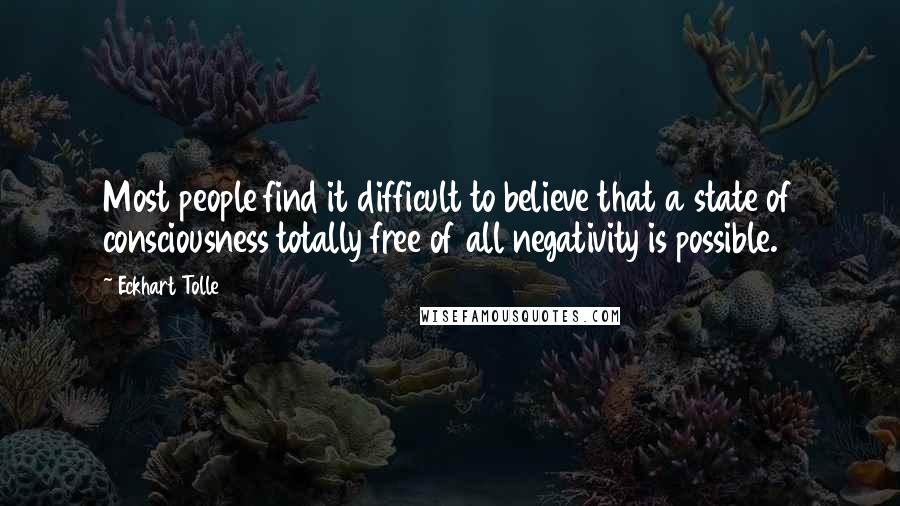 Eckhart Tolle Quotes: Most people find it difficult to believe that a state of consciousness totally free of all negativity is possible.