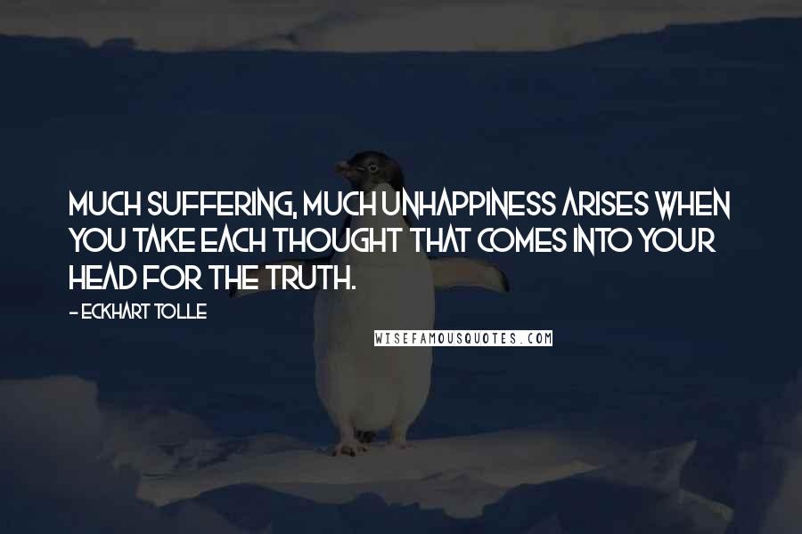 Eckhart Tolle Quotes: Much suffering, much unhappiness arises when you take each thought that comes into your head for the truth.