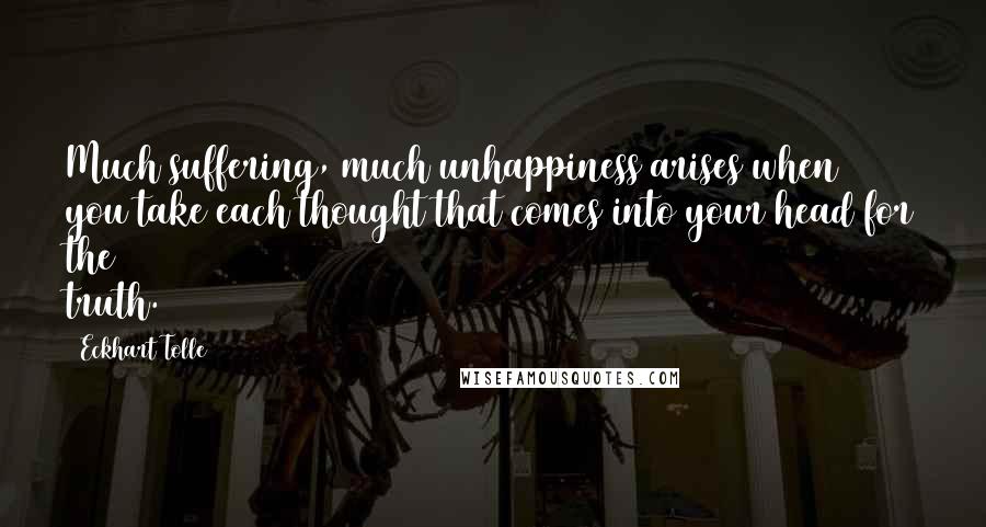 Eckhart Tolle Quotes: Much suffering, much unhappiness arises when you take each thought that comes into your head for the truth.