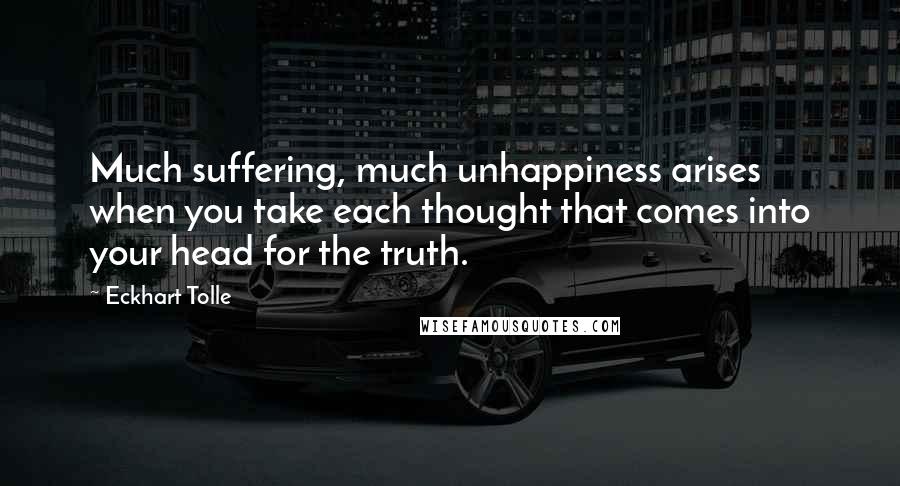 Eckhart Tolle Quotes: Much suffering, much unhappiness arises when you take each thought that comes into your head for the truth.