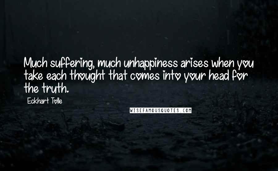 Eckhart Tolle Quotes: Much suffering, much unhappiness arises when you take each thought that comes into your head for the truth.