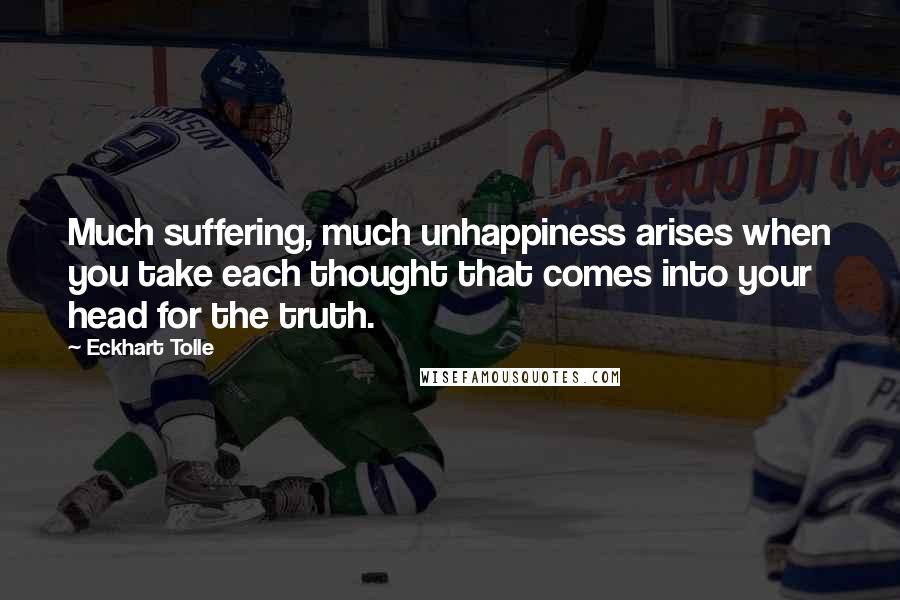 Eckhart Tolle Quotes: Much suffering, much unhappiness arises when you take each thought that comes into your head for the truth.