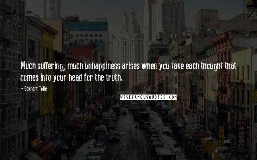 Eckhart Tolle Quotes: Much suffering, much unhappiness arises when you take each thought that comes into your head for the truth.