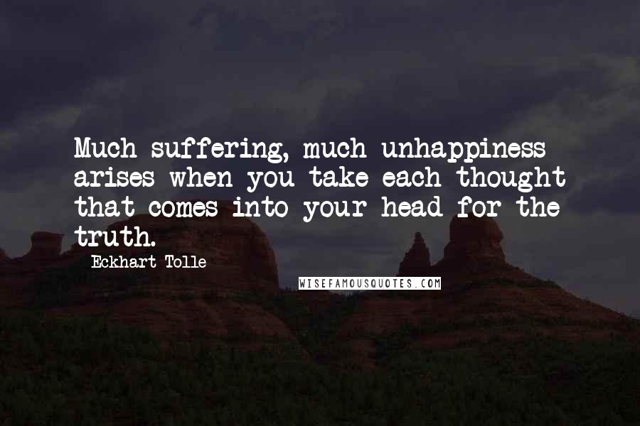 Eckhart Tolle Quotes: Much suffering, much unhappiness arises when you take each thought that comes into your head for the truth.