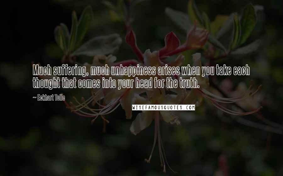 Eckhart Tolle Quotes: Much suffering, much unhappiness arises when you take each thought that comes into your head for the truth.