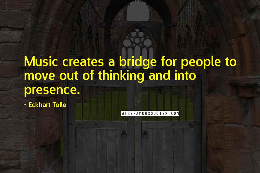 Eckhart Tolle Quotes: Music creates a bridge for people to move out of thinking and into presence.