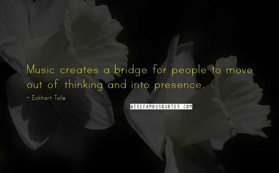 Eckhart Tolle Quotes: Music creates a bridge for people to move out of thinking and into presence.