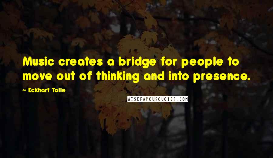 Eckhart Tolle Quotes: Music creates a bridge for people to move out of thinking and into presence.