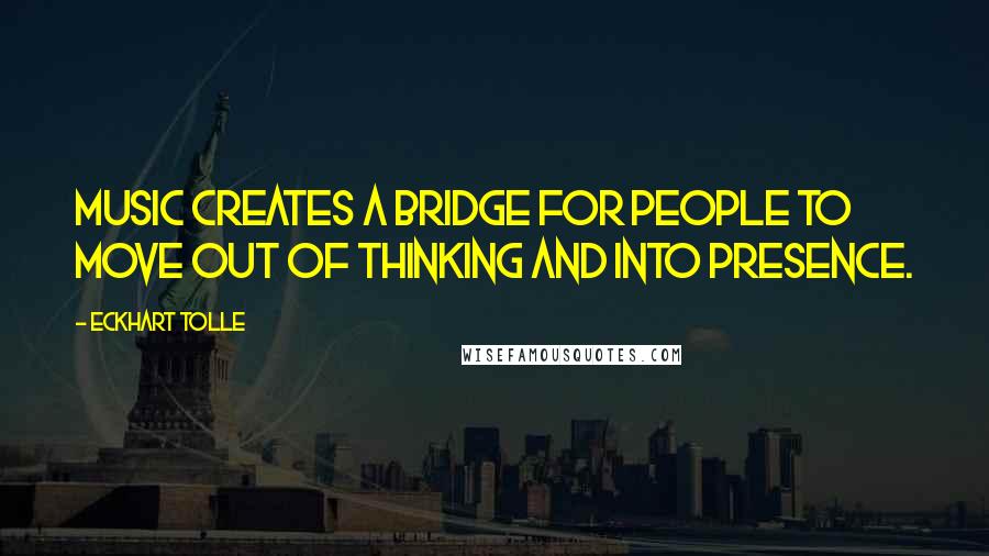 Eckhart Tolle Quotes: Music creates a bridge for people to move out of thinking and into presence.