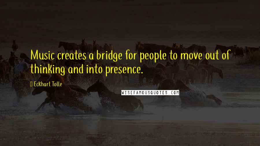 Eckhart Tolle Quotes: Music creates a bridge for people to move out of thinking and into presence.