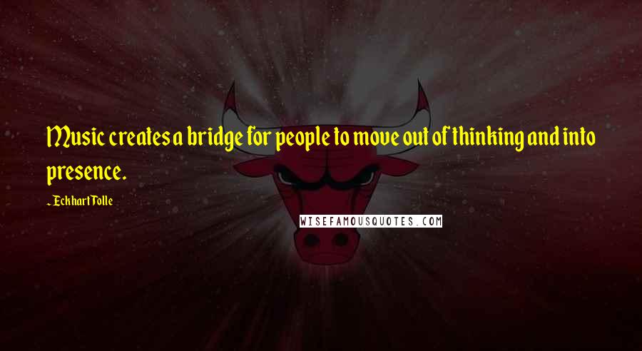 Eckhart Tolle Quotes: Music creates a bridge for people to move out of thinking and into presence.