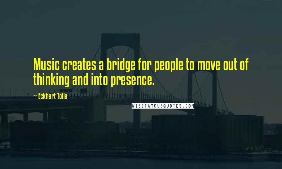 Eckhart Tolle Quotes: Music creates a bridge for people to move out of thinking and into presence.