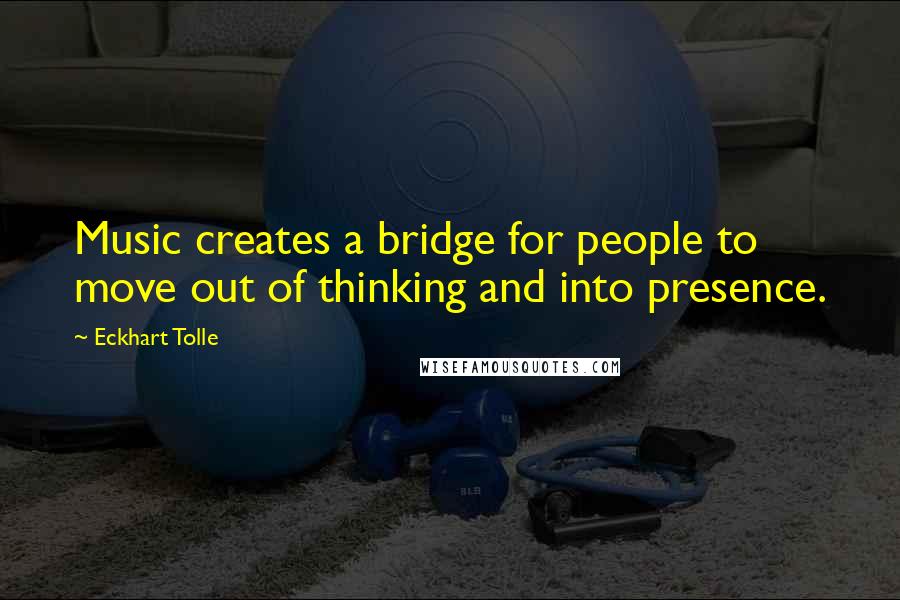 Eckhart Tolle Quotes: Music creates a bridge for people to move out of thinking and into presence.