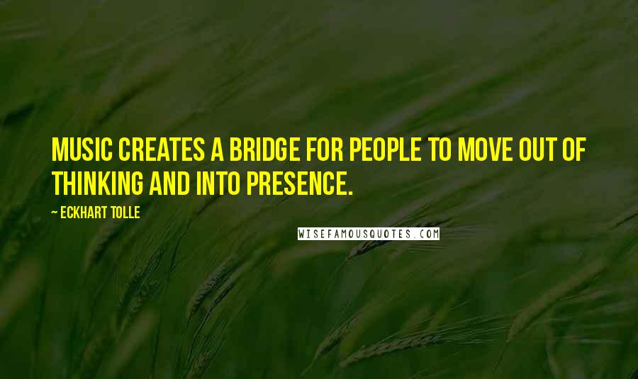 Eckhart Tolle Quotes: Music creates a bridge for people to move out of thinking and into presence.