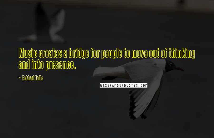 Eckhart Tolle Quotes: Music creates a bridge for people to move out of thinking and into presence.