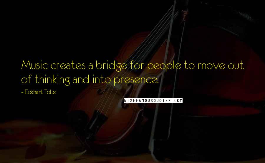 Eckhart Tolle Quotes: Music creates a bridge for people to move out of thinking and into presence.