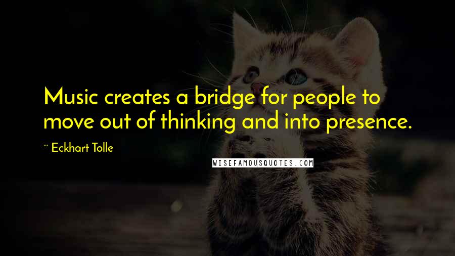 Eckhart Tolle Quotes: Music creates a bridge for people to move out of thinking and into presence.