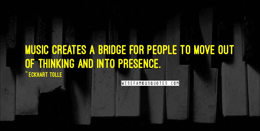 Eckhart Tolle Quotes: Music creates a bridge for people to move out of thinking and into presence.