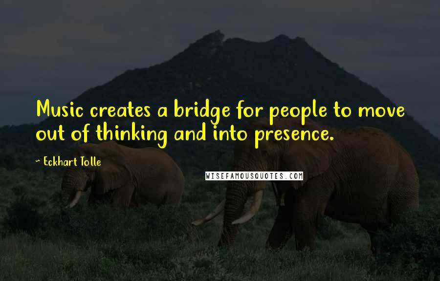 Eckhart Tolle Quotes: Music creates a bridge for people to move out of thinking and into presence.