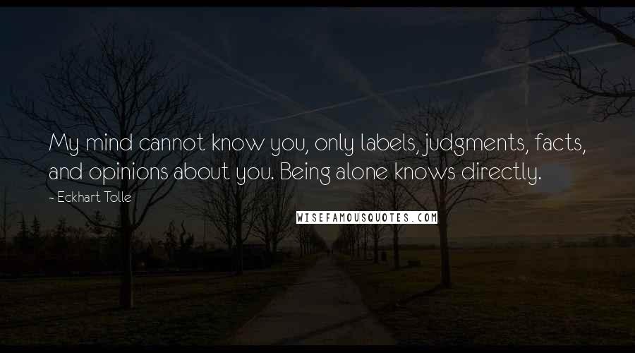 Eckhart Tolle Quotes: My mind cannot know you, only labels, judgments, facts, and opinions about you. Being alone knows directly.