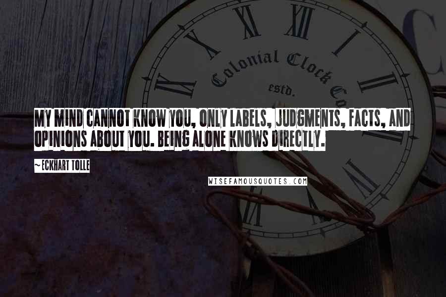 Eckhart Tolle Quotes: My mind cannot know you, only labels, judgments, facts, and opinions about you. Being alone knows directly.
