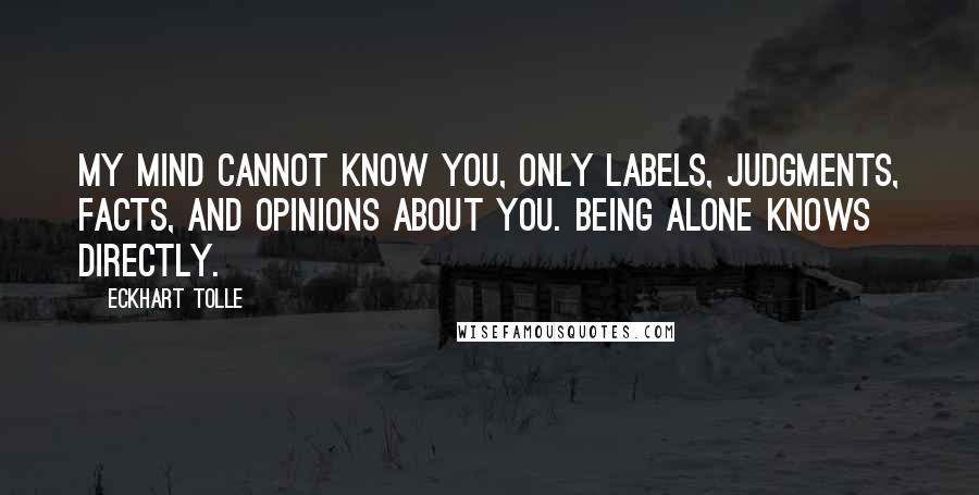 Eckhart Tolle Quotes: My mind cannot know you, only labels, judgments, facts, and opinions about you. Being alone knows directly.