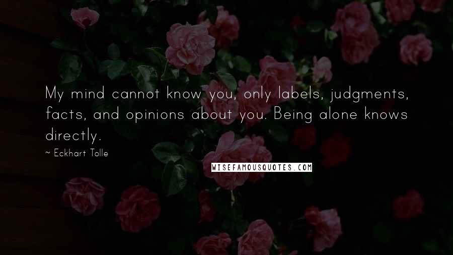 Eckhart Tolle Quotes: My mind cannot know you, only labels, judgments, facts, and opinions about you. Being alone knows directly.