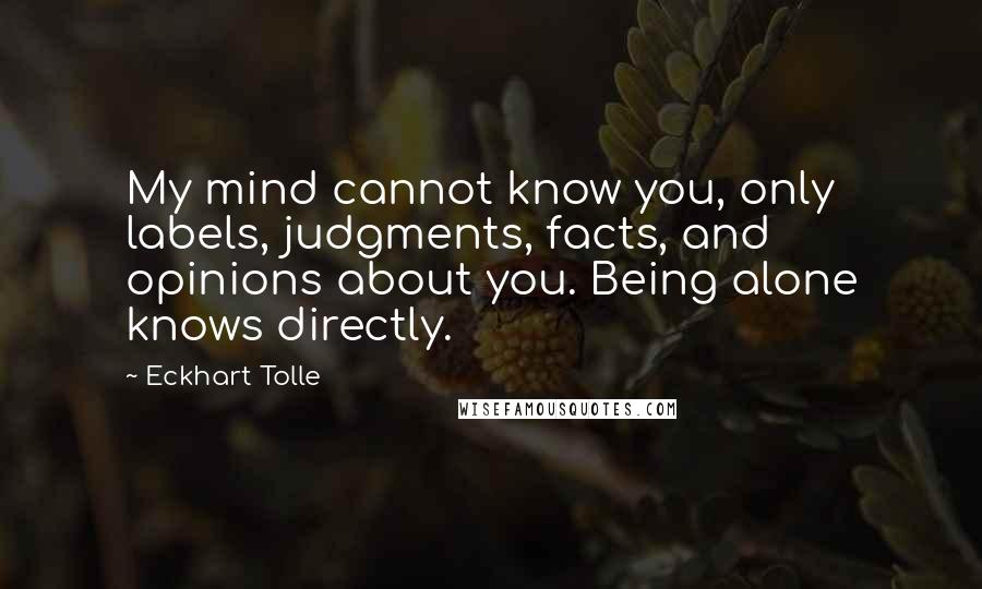 Eckhart Tolle Quotes: My mind cannot know you, only labels, judgments, facts, and opinions about you. Being alone knows directly.