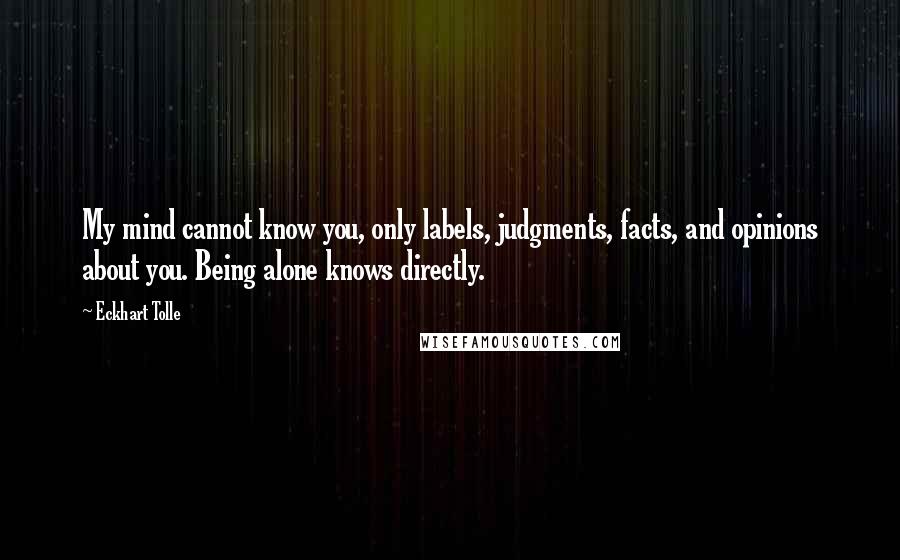 Eckhart Tolle Quotes: My mind cannot know you, only labels, judgments, facts, and opinions about you. Being alone knows directly.