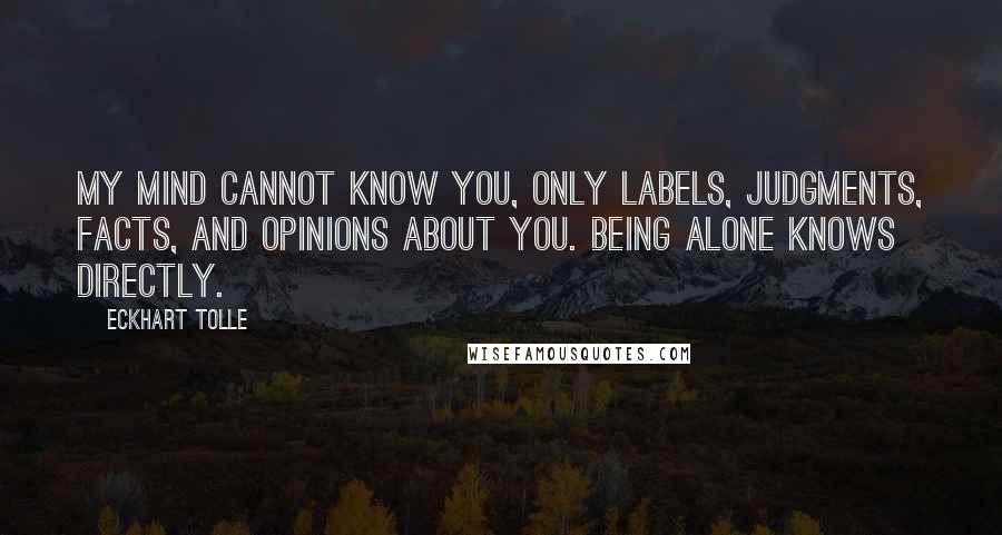 Eckhart Tolle Quotes: My mind cannot know you, only labels, judgments, facts, and opinions about you. Being alone knows directly.