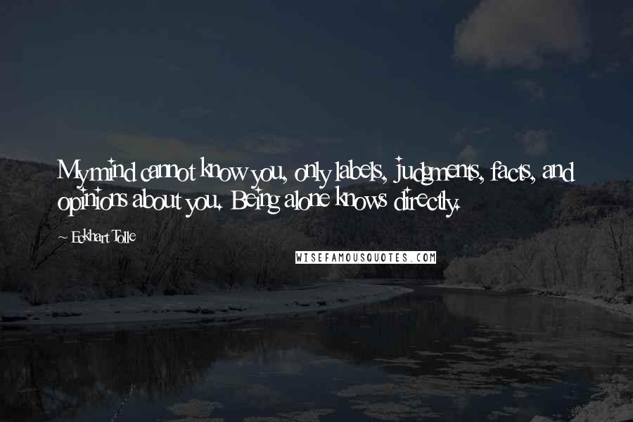 Eckhart Tolle Quotes: My mind cannot know you, only labels, judgments, facts, and opinions about you. Being alone knows directly.