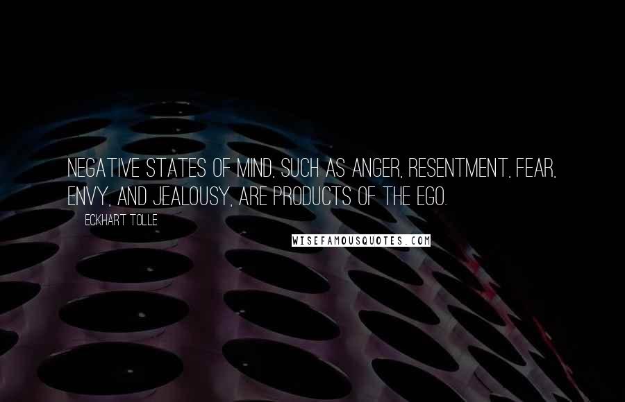 Eckhart Tolle Quotes: Negative states of mind, such as anger, resentment, fear, envy, and jealousy, are products of the ego.