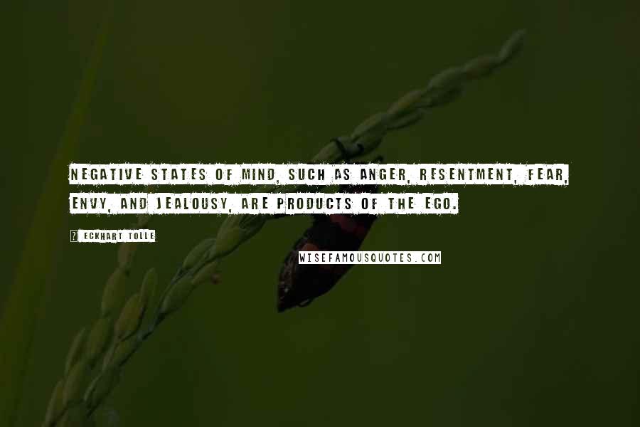 Eckhart Tolle Quotes: Negative states of mind, such as anger, resentment, fear, envy, and jealousy, are products of the ego.