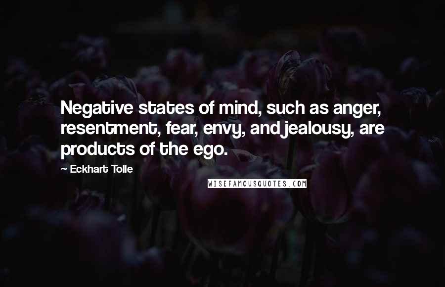 Eckhart Tolle Quotes: Negative states of mind, such as anger, resentment, fear, envy, and jealousy, are products of the ego.