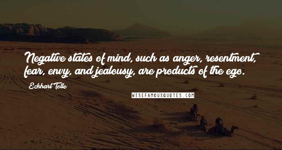 Eckhart Tolle Quotes: Negative states of mind, such as anger, resentment, fear, envy, and jealousy, are products of the ego.