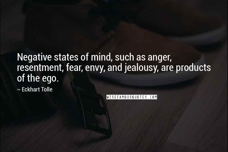 Eckhart Tolle Quotes: Negative states of mind, such as anger, resentment, fear, envy, and jealousy, are products of the ego.
