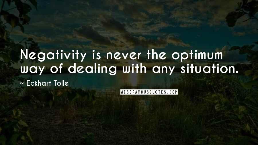 Eckhart Tolle Quotes: Negativity is never the optimum way of dealing with any situation.