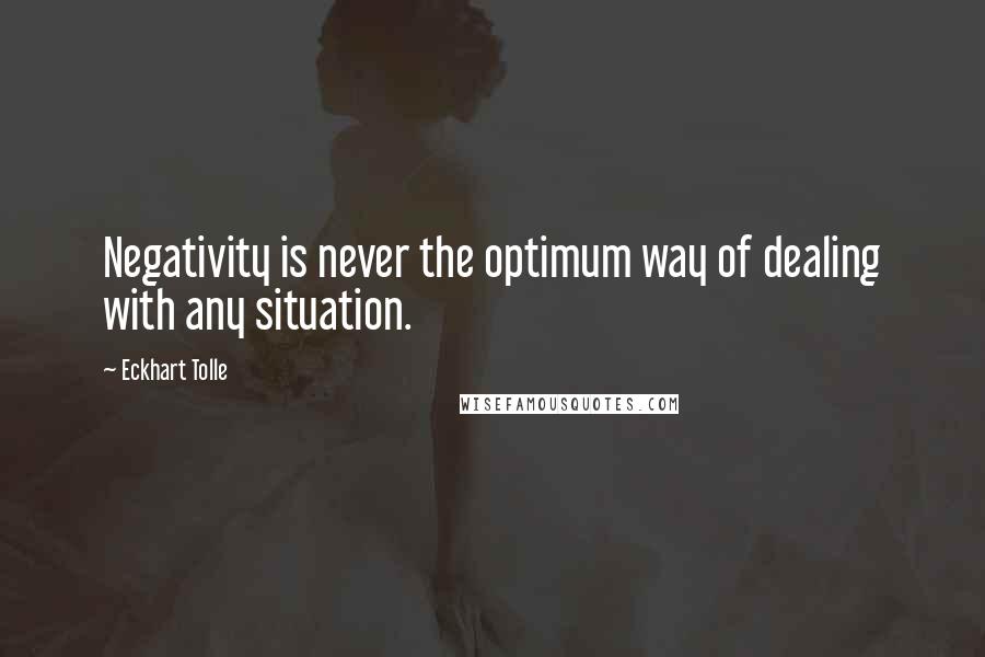 Eckhart Tolle Quotes: Negativity is never the optimum way of dealing with any situation.