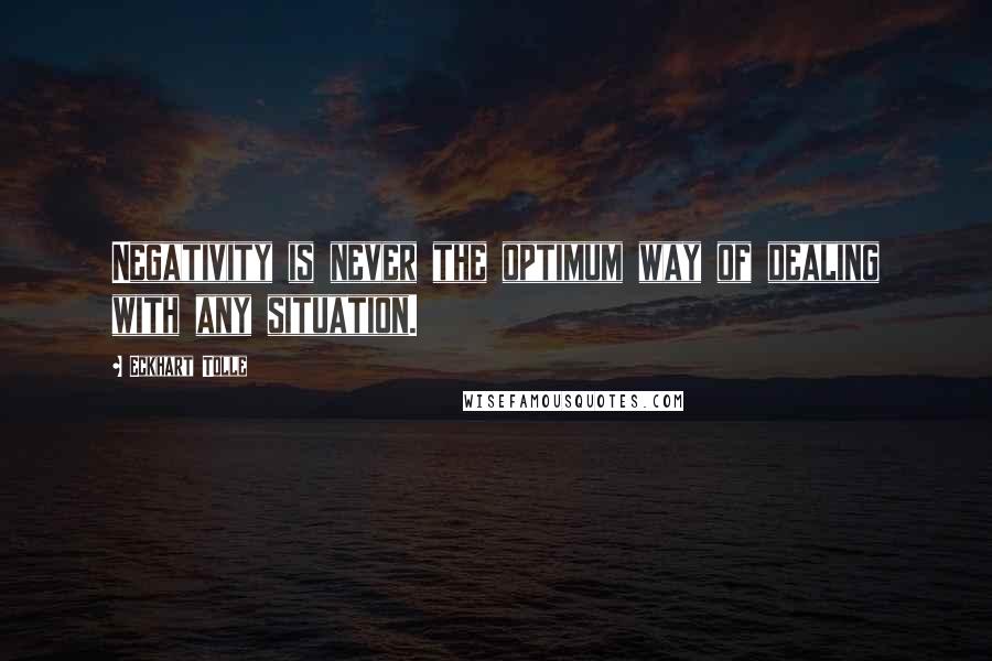 Eckhart Tolle Quotes: Negativity is never the optimum way of dealing with any situation.