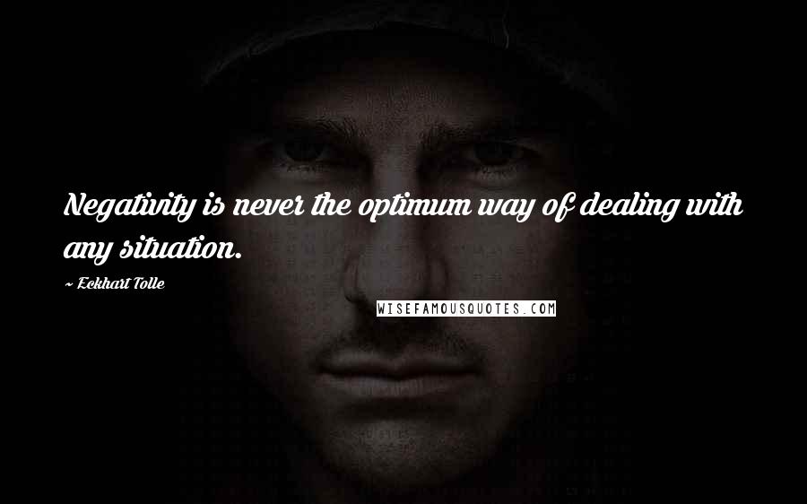 Eckhart Tolle Quotes: Negativity is never the optimum way of dealing with any situation.