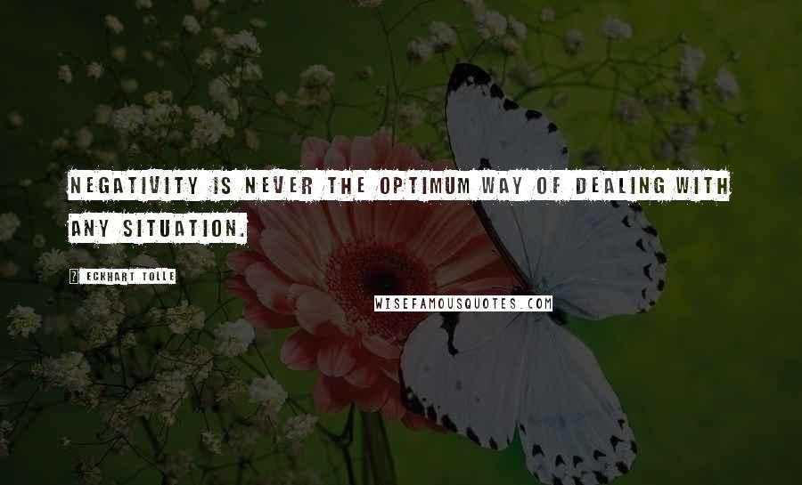 Eckhart Tolle Quotes: Negativity is never the optimum way of dealing with any situation.