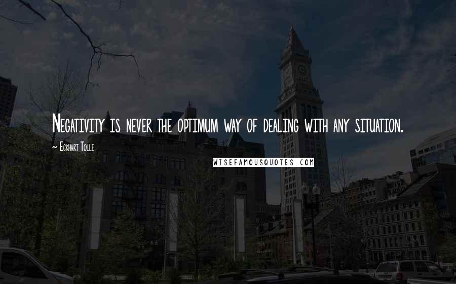 Eckhart Tolle Quotes: Negativity is never the optimum way of dealing with any situation.