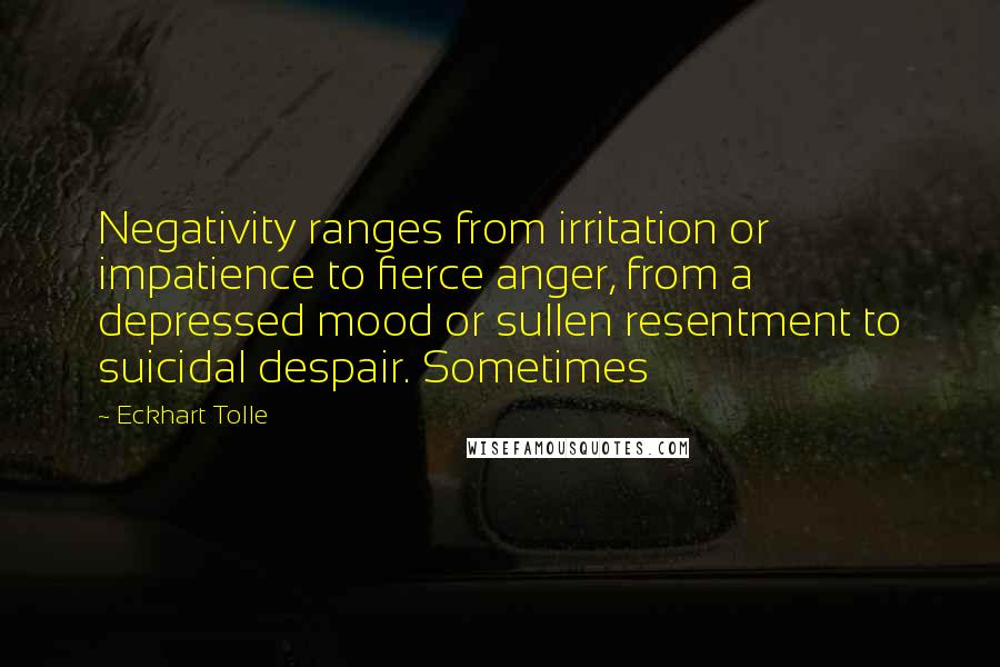 Eckhart Tolle Quotes: Negativity ranges from irritation or impatience to fierce anger, from a depressed mood or sullen resentment to suicidal despair. Sometimes