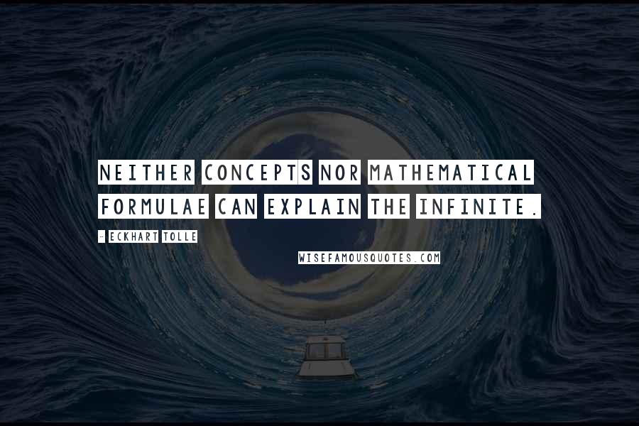 Eckhart Tolle Quotes: Neither concepts nor mathematical formulae can explain the infinite.