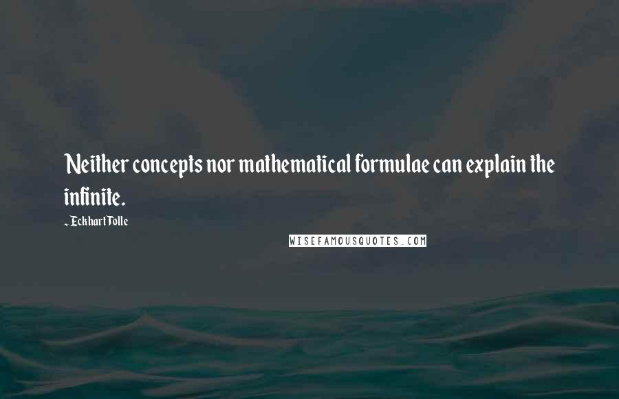 Eckhart Tolle Quotes: Neither concepts nor mathematical formulae can explain the infinite.